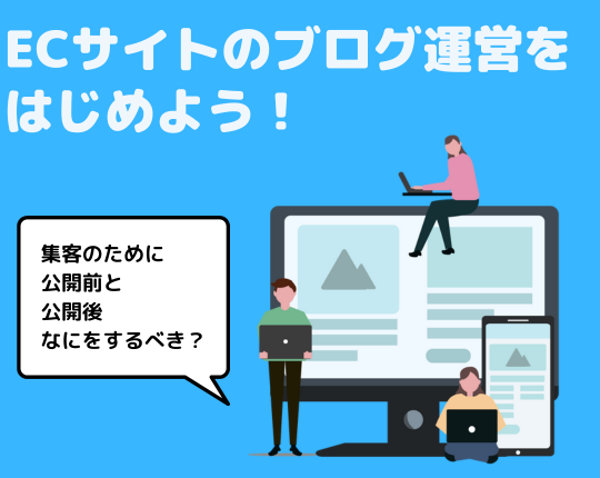 ECサイトのブログ運営をはじめよう！集客のために公開前と公開後になにをするべき？