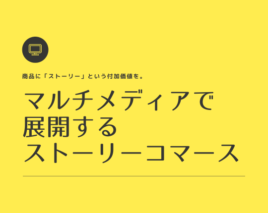 商品に「ストーリー」という付加価値を。マルチメディアで展開するストーリーコマース